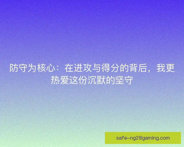防守为核心：在进攻与得分的背后，我更热爱这份沉默的坚守